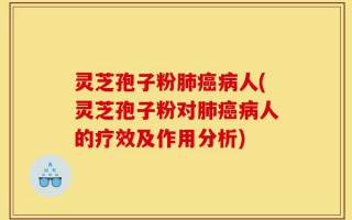 灵芝孢子粉肺癌病人(灵芝孢子粉对肺癌病人的疗效及作用分析)