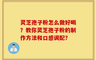 灵芝孢子粉怎么做好喝？教你灵芝孢子粉的制作方法和口感调配？