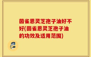 茵雀恩灵芝孢子油好不好(茵雀恩灵芝孢子油的功效及适用范围)