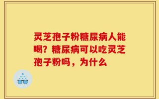 灵芝孢子粉糖尿病人能喝？糖尿病可以吃灵芝孢子粉吗，为什么