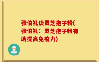 张伯礼谈灵芝孢子粉(张伯礼：灵芝孢子粉有助提高免疫力)