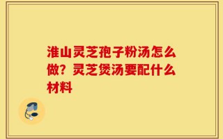 淮山灵芝孢子粉汤怎么做？灵芝煲汤要配什么材料