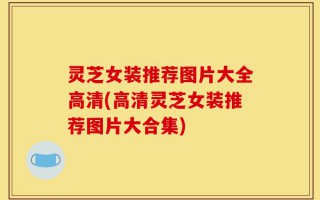 灵芝女装推荐图片大全高清(高清灵芝女装推荐图片大合集)