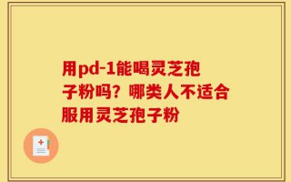 用pd-1能喝灵芝孢子粉吗？哪类人不适合服用灵芝孢子粉