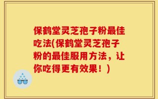 保鹤堂灵芝孢子粉最佳吃法(保鹤堂灵芝孢子粉的最佳服用方法，让你吃得更有效果！)