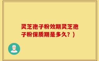 灵芝孢子粉效期灵芝孢子粉保质期是多久？)