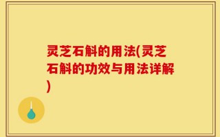 灵芝石斛的用法(灵芝石斛的功效与用法详解)