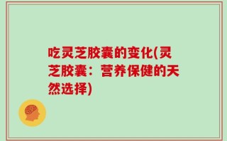 吃灵芝胶囊的变化(灵芝胶囊：营养保健的天然选择)
