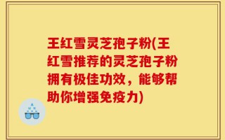 王红雪灵芝孢子粉(王红雪推荐的灵芝孢子粉拥有极佳功效，能够帮助你增强免疫力)