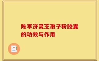 陈李济灵芝孢子粉胶囊的功效与作用