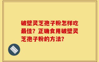 破壁灵芝孢子粉怎样吃最佳？正确食用破壁灵芝孢子粉的方法？