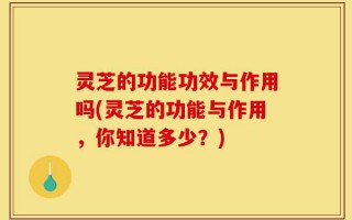 灵芝的功能功效与作用吗(灵芝的功能与作用，你知道多少？)