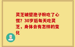 灵芝破壁孢子粉吃了心慌？30岁后每天吃灵芝，身体会有怎样的变化