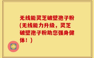 无线能灵芝破壁孢子粉(无线能力升级，灵芝破壁孢子粉助您强身健体！)