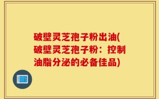 破壁灵芝孢子粉出油(破壁灵芝孢子粉：控制油脂分泌的必备佳品)