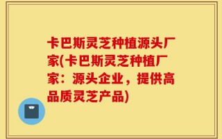 卡巴斯灵芝种植源头厂家(卡巴斯灵芝种植厂家：源头企业，提供高品质灵芝产品)