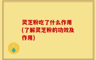 灵芝粉吃了什么作用 (了解灵芝粉的功效及作用)