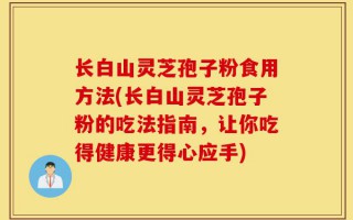 长白山灵芝孢子粉食用方法(长白山灵芝孢子粉的吃法指南，让你吃得健康更得心应手)