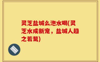 灵芝盐城么泡水喝(灵芝水成新宠，盐城人趋之若鹜)