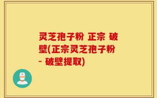 灵芝孢子粉 正宗 破壁(正宗灵芝孢子粉 - 破壁提取)