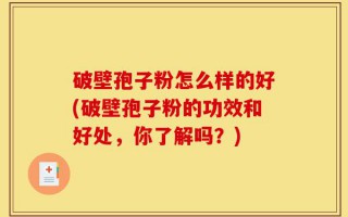 破壁孢子粉怎么样的好(破壁孢子粉的功效和好处，你了解吗？)