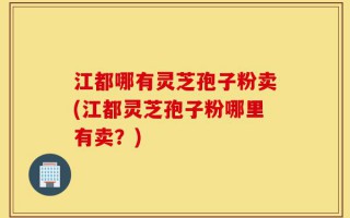 江都哪有灵芝孢子粉卖(江都灵芝孢子粉哪里有卖？)