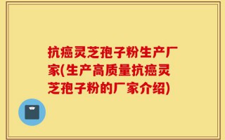 抗癌灵芝孢子粉生产厂家(生产高质量抗癌灵芝孢子粉的厂家介绍)