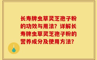 长寿牌虫草灵芝孢子粉的功效与用法？详解长寿牌虫草灵芝孢子粉的营养成分及使用方法？