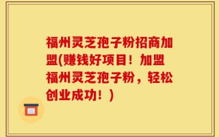 福州灵芝孢子粉招商加盟(赚钱好项目！加盟福州灵芝孢子粉，轻松创业成功！)