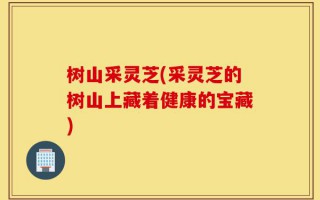 树山采灵芝(采灵芝的树山上藏着健康的宝藏)