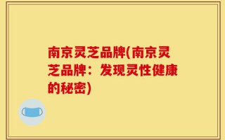 南京灵芝品牌(南京灵芝品牌：发现灵性健康的秘密)