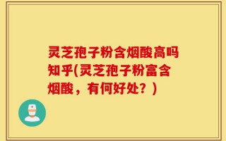 灵芝孢子粉含烟酸高吗知乎(灵芝孢子粉富含烟酸，有何好处？)