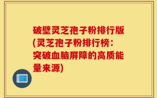 破壁灵芝孢子粉排行版(灵芝孢子粉排行榜：突破血脑屏障的高质能量来源)
