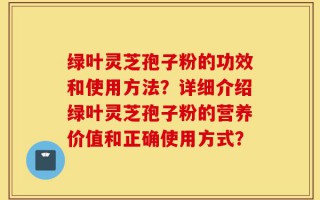 绿叶灵芝孢子粉的功效和使用方法？详细介绍绿叶灵芝孢子粉的营养价值和正确使用方式？