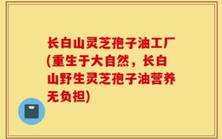 长白山灵芝孢子油工厂(重生于大自然，长白山野生灵芝孢子油营养无负担)