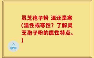 灵芝孢子粉 温还是寒(温性或寒性？了解灵芝孢子粉的属性特点。)