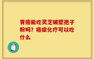 胃癌能吃灵芝破壁孢子粉吗？癌症化疗可以吃什么