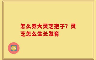 怎么养大灵芝孢子？灵芝怎么生长发育