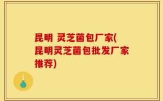 昆明 灵芝菌包厂家(昆明灵芝菌包批发厂家推荐)
