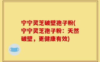 宁宁灵芝破壁孢子粉(宁宁灵芝孢子粉：天然破壁，更健康有效)