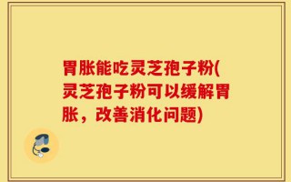 胃胀能吃灵芝孢子粉(灵芝孢子粉可以缓解胃胀，改善消化问题)