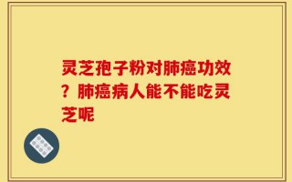 灵芝孢子粉对肺癌功效？肺癌病人能不能吃灵芝呢