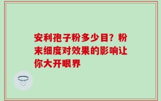 安利孢子粉多少目？粉末细度对效果的影响让你大开眼界