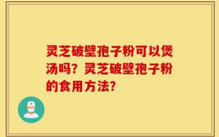灵芝破壁孢子粉可以煲汤吗？灵芝破壁孢子粉的食用方法？