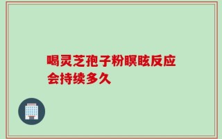 喝灵芝孢子粉瞑眩反应会持续多久