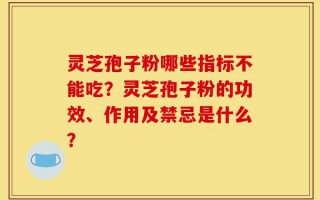 灵芝孢子粉哪些指标不能吃？灵芝孢子粉的功效、作用及禁忌是什么？