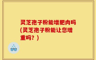 灵芝孢子粉能增肥肉吗(灵芝孢子粉能让您增重吗？)