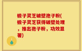椴子灵芝破壁孢子粉(椴子灵芝获得破壁处理，推出孢子粉，功效显著)