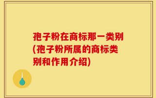 孢子粉在商标那一类别(孢子粉所属的商标类别和作用介绍)