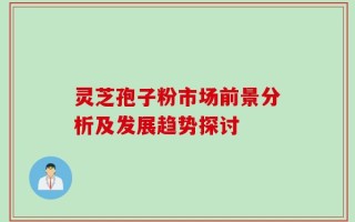 灵芝孢子粉市场前景分析及发展趋势探讨
